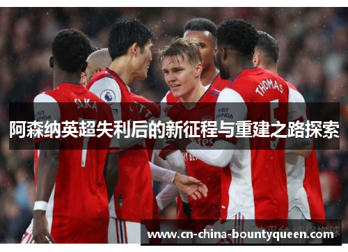 阿森纳英超失利后的新征程与重建之路探索