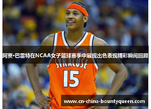 阿贾·巴雷特在NCAA女子篮球赛季中展现出色表现精彩瞬间回顾