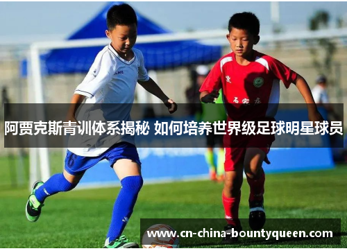 阿贾克斯青训体系揭秘 如何培养世界级足球明星球员