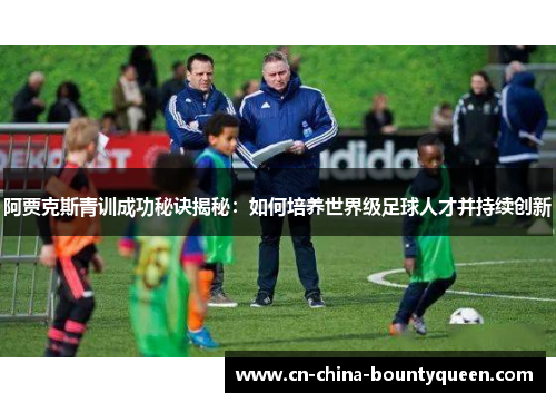 阿贾克斯青训成功秘诀揭秘：如何培养世界级足球人才并持续创新