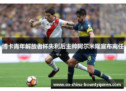 博卡青年解放者杯失利后主帅阿尔米隆宣布离任