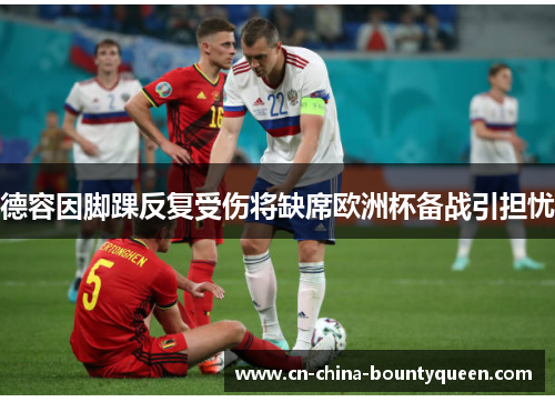 德容因脚踝反复受伤将缺席欧洲杯备战引担忧 德容因脚踝反复受伤将缺席欧洲杯备战引担忧