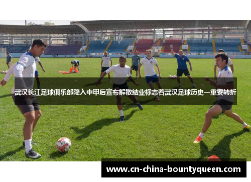武汉长江足球俱乐部降入中甲后宣布解散结业标志着武汉足球历史一重要转折 武汉长江足球俱乐部降入中甲后宣布解散结业标志着武汉足球历史一重要转折